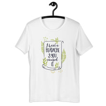 Load image into Gallery viewer, I Have A Headache &amp; You Caused It Unisex T-Shirt